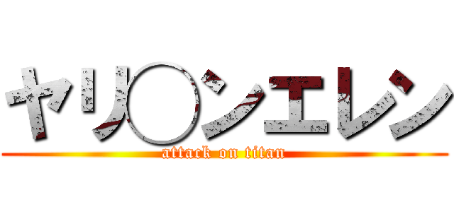 ヤリ◯ンエレン (attack on titan)