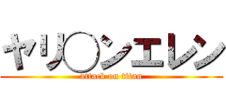 ヤリ◯ンエレン (attack on titan)