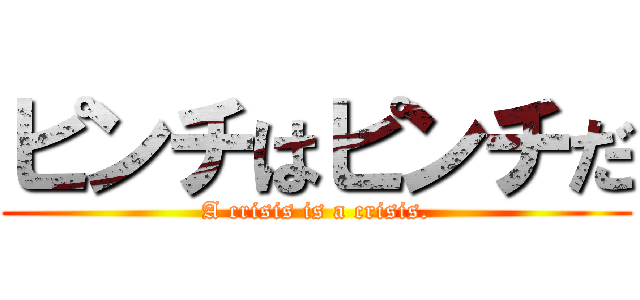 ピンチはピンチだ (A crisis is a crisis.)