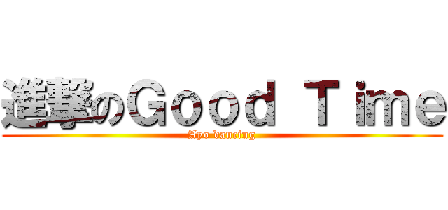 進撃のＧｏｏｄ Ｔｉｍｅ (Ayo dancing)