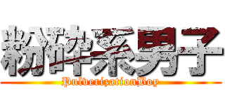 粉砕系男子 (PulverizationBoy)