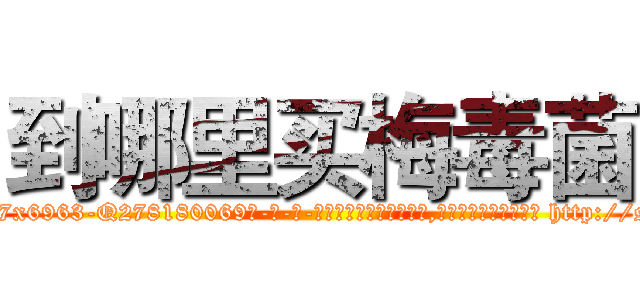 到哪里买梅毒菌 (到哪里买梅毒菌【电-186x2687x6963-Q278180069元-吉-药-业】我们做的是长期生意,靠的是老客户长期支持 http://sngk.net/y34viW
)