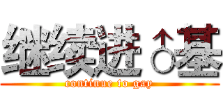 继续进♂基 (continue to gay)