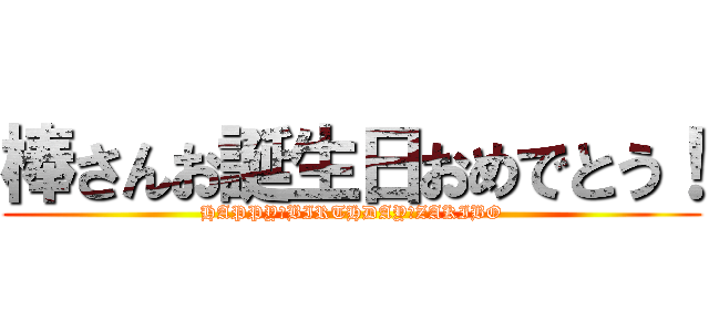 棒さんお誕生日おめでとう！ (HAPPY　BIRTHDAY　ZAKIBO)