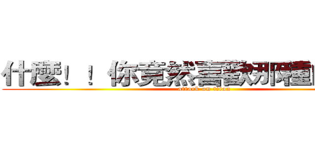 什麼！！你竟然喜歡那種的！！！ (attack on titan)