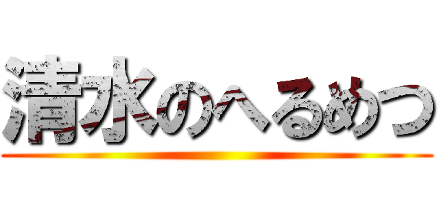 清水のへるめつ ()