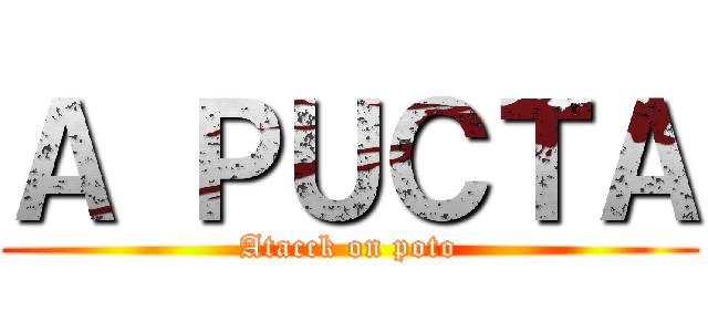 Ａ ＰＵＣＴＡ (Atacck on poto)