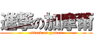 進撃の加摩爾 (attack on gamon)