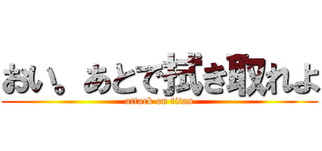 おい。あとで拭き取れよ (attack on titan)