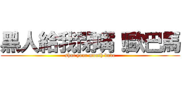 黑人給我閉嘴！歐巴馬 (shut your mouth dude)