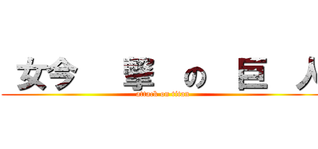  女今   撃  の  巨  人 (attack on titan)