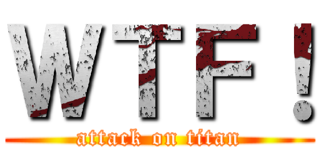 ＷＴＦ！ (attack on titan)