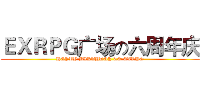 ＥＸＲＰＧ广场の六周年庆 (HAPPY BIRTHDAY TO EXRPG)