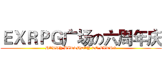 ＥＸＲＰＧ广场の六周年庆 (HAPPY BIRTHDAY TO EXRPG)