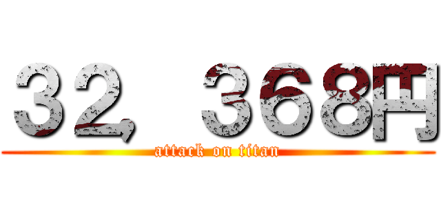 ３２，３６８円 (attack on titan)