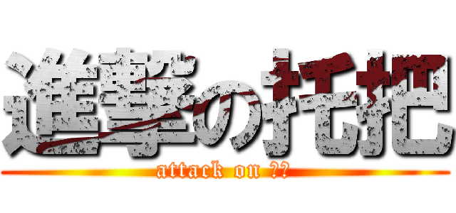 進撃の托把 (attack on 托把)
