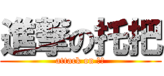 進撃の托把 (attack on 托把)