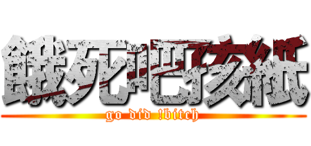 餓死吧孩紙 (go did !bitch)