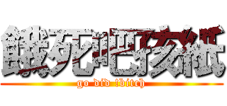 餓死吧孩紙 (go did !bitch)
