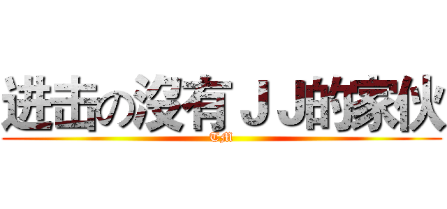 进击の沒有ＪＪ的家伙 (TM)