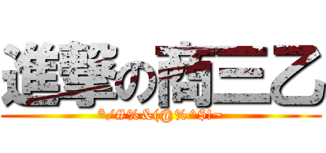 進撃の商三乙 (*/#%&(@%^$!~)