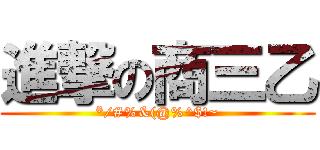 進撃の商三乙 (*/#%&(@%^$!~)