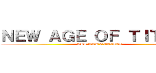 ＮＥＷ ＡＧＥ ＯＦ ＴＩＴＡＮＳ (THE NEW GENESIS)