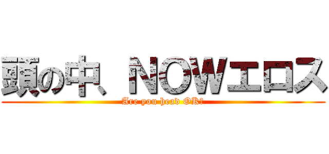 頭の中、ＮＯＷエロス (Are you head OK?)