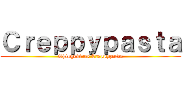Ｃｒｅｐｐｙｐａｓｔａ (Shingeki no Creppypasta)