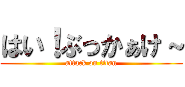 はい！ぶっかぁけ～ (attack on titan)