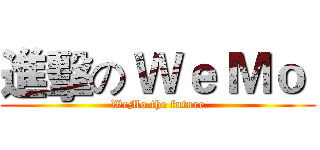 進擊の Ｗｅ Ｍｏ  (WeMo the future)