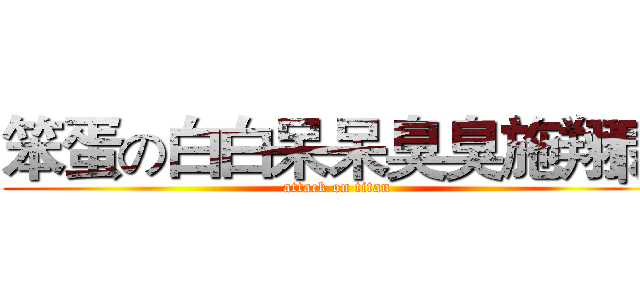 笨蛋の白白呆呆臭臭施翔閎 (attack on titan)