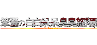 笨蛋の白白呆呆臭臭施翔閎 (attack on titan)