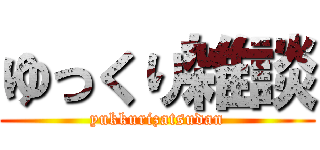 ゆっくり雑談 (yukkurizatsudan)