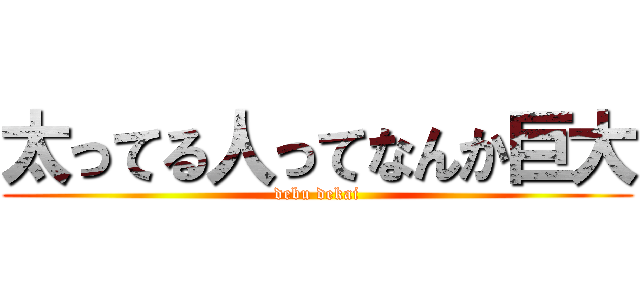 太ってる人ってなんか巨大 (debu dekai)