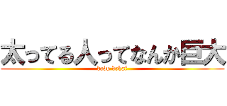 太ってる人ってなんか巨大 (debu dekai)