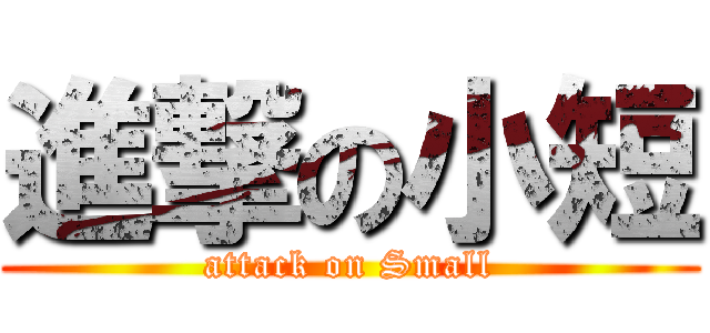 進撃の小短 (attack on Small)