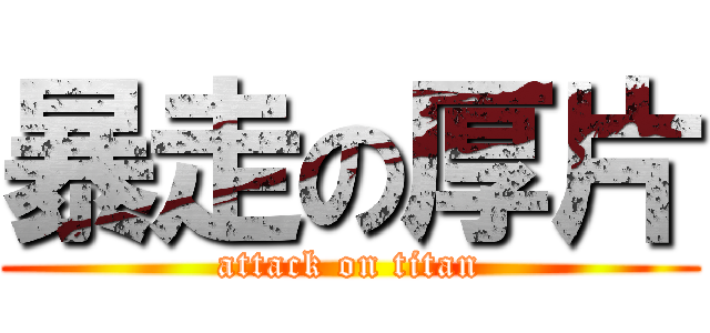 暴走の厚片 (attack on titan)