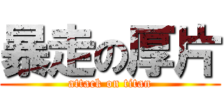 暴走の厚片 (attack on titan)