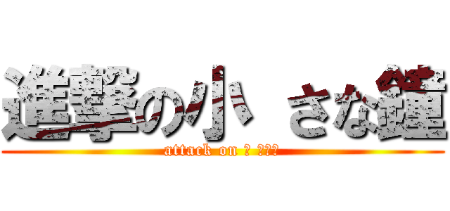 進撃の小 さな鐘 (attack on 小 さな鐘)