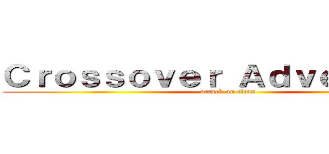 Ｃｒｏｓｓｏｖｅｒ Ａｄｖｅｎｔｕｒｅ (attack on titan)