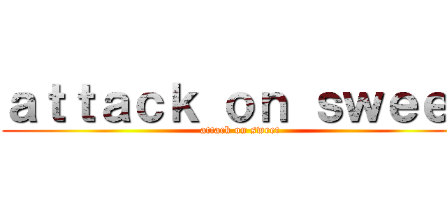 ａｔｔａｃｋ ｏｎ ｓｗｅｅｔ (attack on sweet)