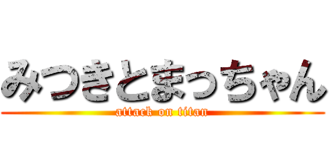 みつきとまっちゃん (attack on titan)