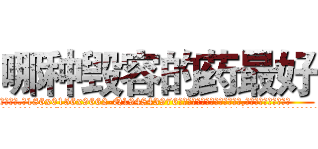 哪种毁容的药最好 (哪种毁容的药最好【电.话186x0156x9662-Q194843976林氏药业】我们做的是长期生意,靠的是老客户长期支持
参考消息网2月20日报道 韩媒称，“剩女多、离婚率高的城市，房价一定会上涨。”这是中国经济学家金岩石2016年12月参加在上海举行的房地产相关论坛时说的话。
)
