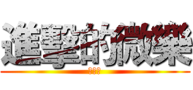 進擊的微樂 (???)