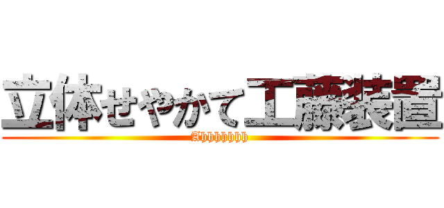 立体せやかて工藤装置 (Ahhhhhhh)