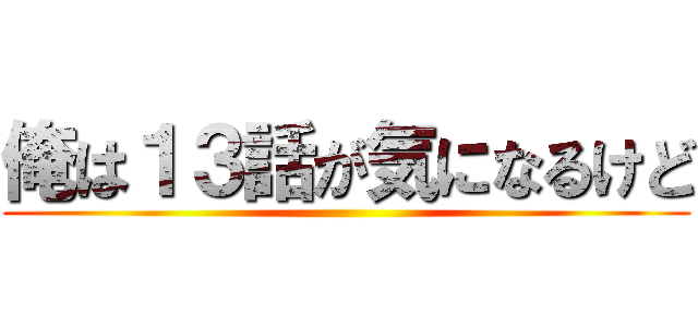 俺は１３話が気になるけど ()
