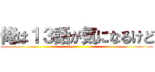 俺は１３話が気になるけど ()