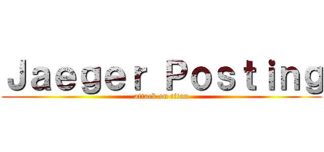 Ｊａｅｇｅｒ Ｐｏｓｔｉｎｇ (attack on titan)
