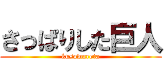 さっぱりした巨人 (kusowarota)